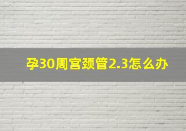 孕30周宫颈管2.3怎么办