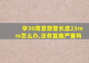 孕30周宫颈管长度23mm怎么办,没有复痛严重吗