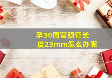 孕30周宫颈管长度23mm怎么办呢