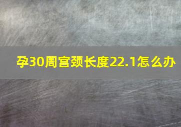 孕30周宫颈长度22.1怎么办