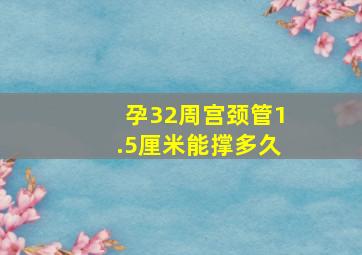 孕32周宫颈管1.5厘米能撑多久