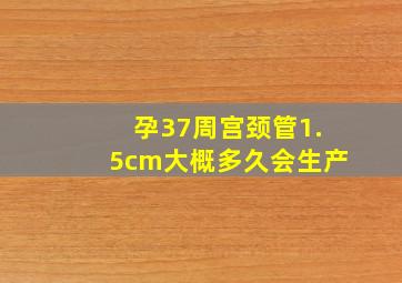 孕37周宫颈管1.5cm大概多久会生产