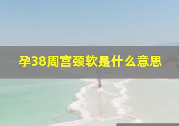 孕38周宫颈软是什么意思