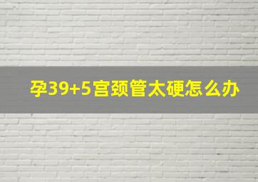 孕39+5宫颈管太硬怎么办