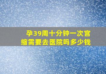 孕39周十分钟一次宫缩需要去医院吗多少钱