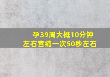 孕39周大概10分钟左右宫缩一次50秒左右