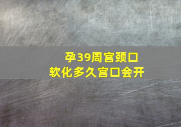 孕39周宫颈口软化多久宫口会开