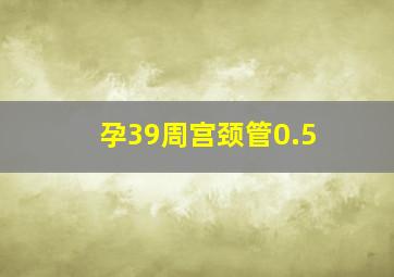 孕39周宫颈管0.5