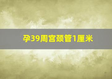 孕39周宫颈管1厘米