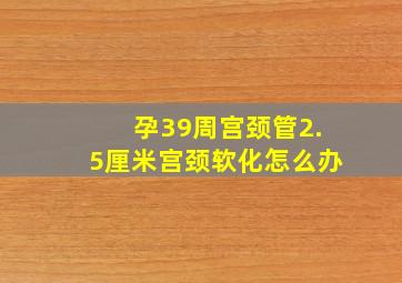 孕39周宫颈管2.5厘米宫颈软化怎么办