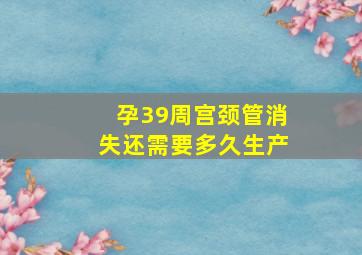 孕39周宫颈管消失还需要多久生产