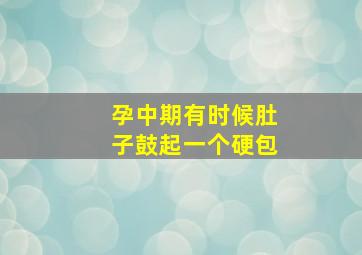 孕中期有时候肚子鼓起一个硬包