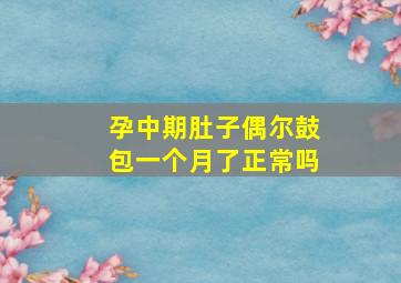 孕中期肚子偶尔鼓包一个月了正常吗