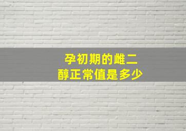 孕初期的雌二醇正常值是多少