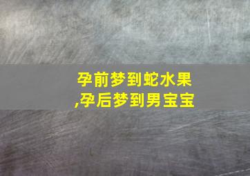 孕前梦到蛇水果,孕后梦到男宝宝