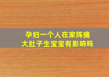 孕妇一个人在家阵痛大肚子生宝宝有影响吗