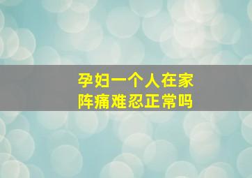 孕妇一个人在家阵痛难忍正常吗