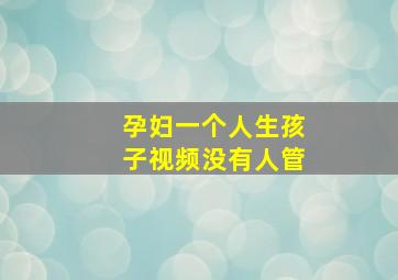 孕妇一个人生孩子视频没有人管