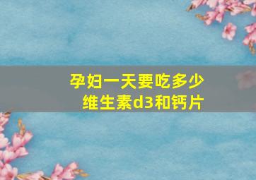 孕妇一天要吃多少维生素d3和钙片