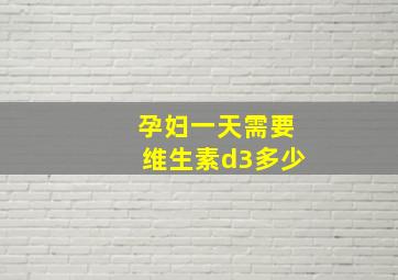 孕妇一天需要维生素d3多少