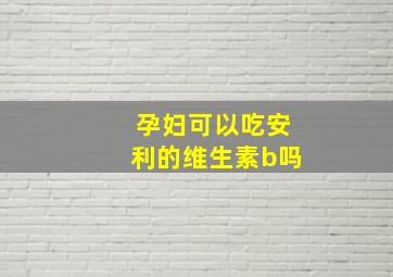 孕妇可以吃安利的维生素b吗