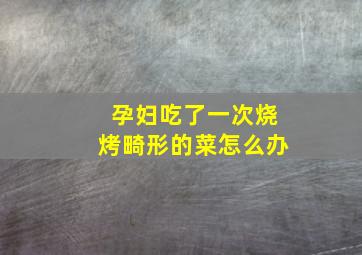 孕妇吃了一次烧烤畸形的菜怎么办