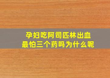 孕妇吃阿司匹林出血最怕三个药吗为什么呢