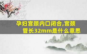 孕妇宫颈内口闭合,宫颈管长32mm是什么意思