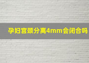 孕妇宫颈分离4mm会闭合吗