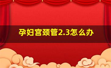 孕妇宫颈管2.3怎么办