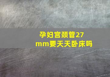 孕妇宫颈管27mm要天天卧床吗