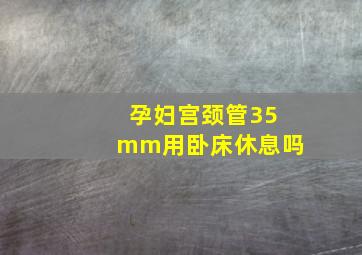 孕妇宫颈管35mm用卧床休息吗