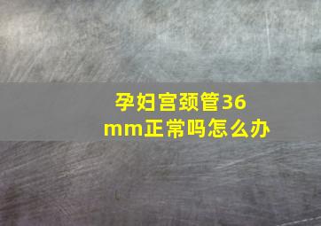 孕妇宫颈管36mm正常吗怎么办