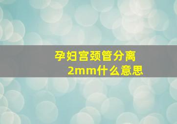 孕妇宫颈管分离2mm什么意思