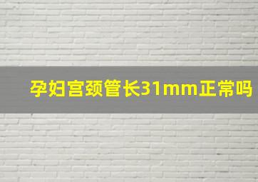 孕妇宫颈管长31mm正常吗