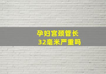 孕妇宫颈管长32毫米严重吗