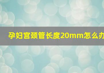 孕妇宫颈管长度20mm怎么办