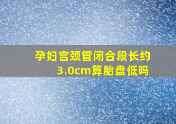 孕妇宫颈管闭合段长约3.0cm算胎盘低吗