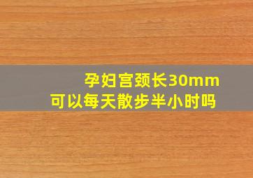 孕妇宫颈长30mm可以每天散步半小时吗