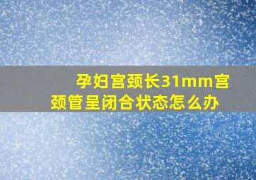 孕妇宫颈长31mm宫颈管呈闭合状态怎么办