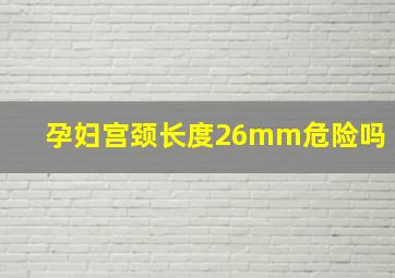 孕妇宫颈长度26mm危险吗