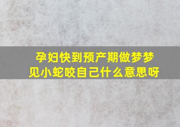 孕妇快到预产期做梦梦见小蛇咬自己什么意思呀