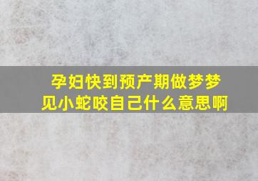 孕妇快到预产期做梦梦见小蛇咬自己什么意思啊