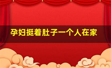 孕妇挺着肚子一个人在家