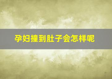 孕妇撞到肚子会怎样呢