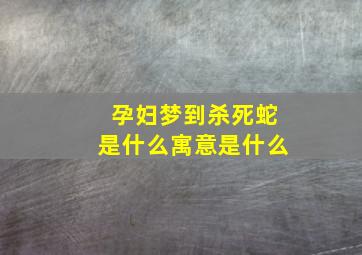 孕妇梦到杀死蛇是什么寓意是什么