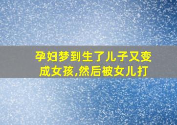 孕妇梦到生了儿子又变成女孩,然后被女儿打