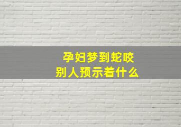 孕妇梦到蛇咬别人预示着什么