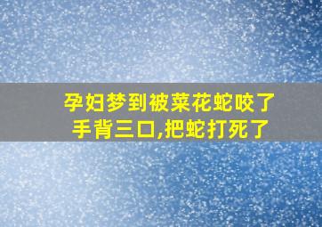 孕妇梦到被菜花蛇咬了手背三口,把蛇打死了