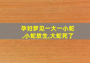 孕妇梦见一大一小蛇,小蛇放生,大蛇死了